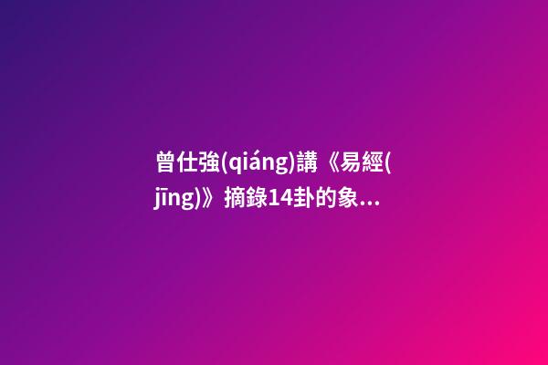 曾仕強(qiáng)講《易經(jīng)》摘錄14卦的象數(shù)理 曾仕強(qiáng)認(rèn)為《易經(jīng)》就是數(shù)學(xué)，他為什么這樣說(shuō)？-第1張-觀點(diǎn)-玄機(jī)派
